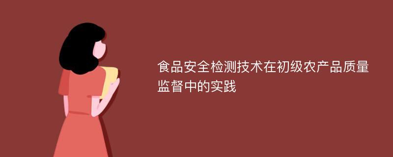 食品安全检测技术在初级农产品质量监督中的实践