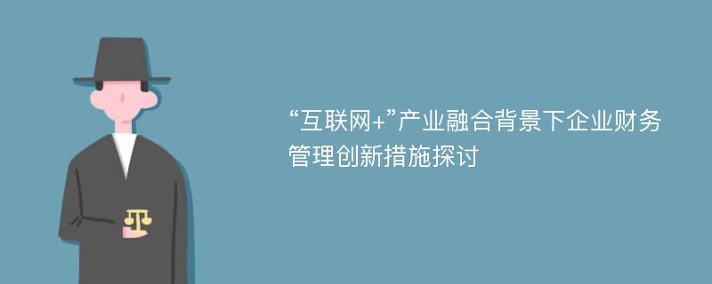 “互联网+”产业融合背景下企业财务管理创新措施探讨