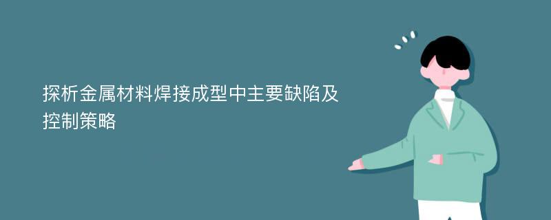 探析金属材料焊接成型中主要缺陷及控制策略