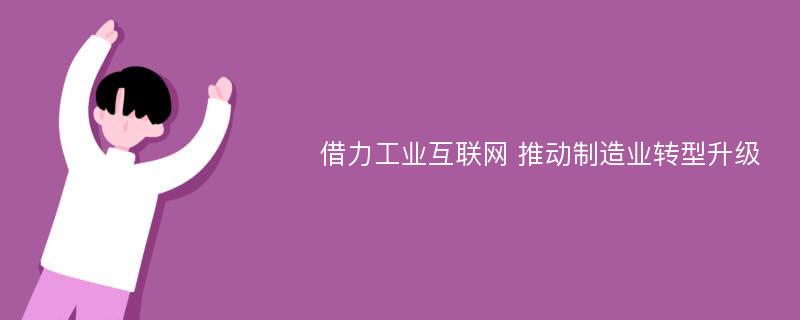 借力工业互联网 推动制造业转型升级