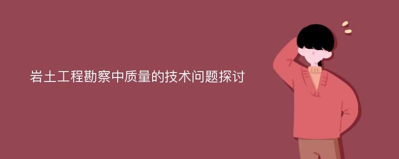 岩土工程勘察中质量的技术问题探讨