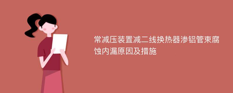 常减压装置减二线换热器渗铝管束腐蚀内漏原因及措施