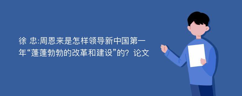 徐 忠:周恩来是怎样领导新中国第一年“蓬蓬勃勃的改革和建设”的？论文
