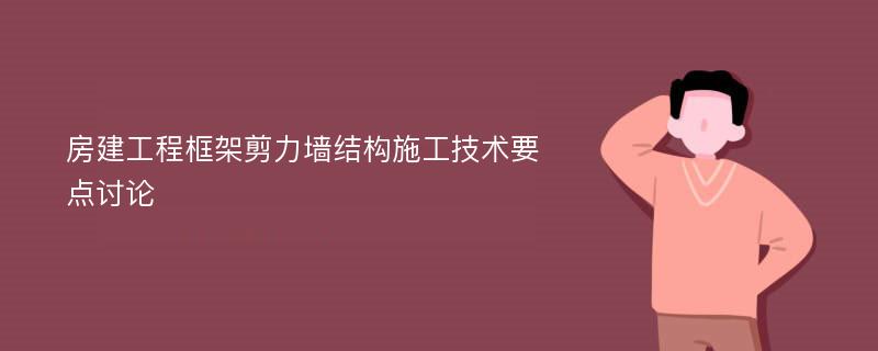 房建工程框架剪力墙结构施工技术要点讨论