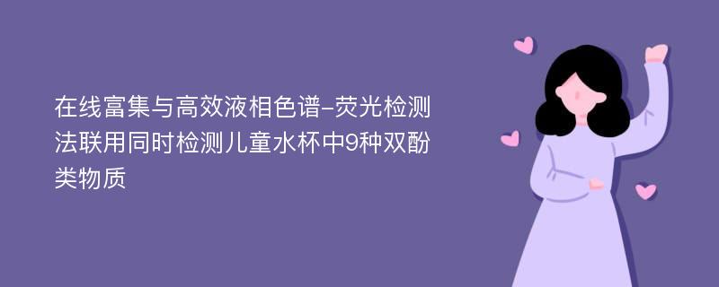 在线富集与高效液相色谱-荧光检测法联用同时检测儿童水杯中9种双酚类物质