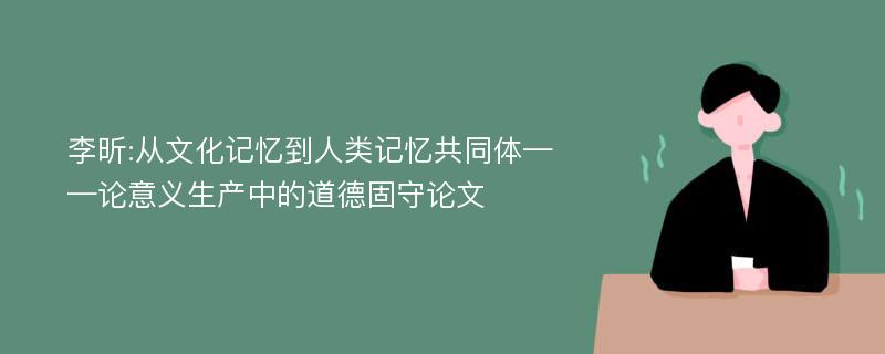 李昕:从文化记忆到人类记忆共同体——论意义生产中的道德固守论文