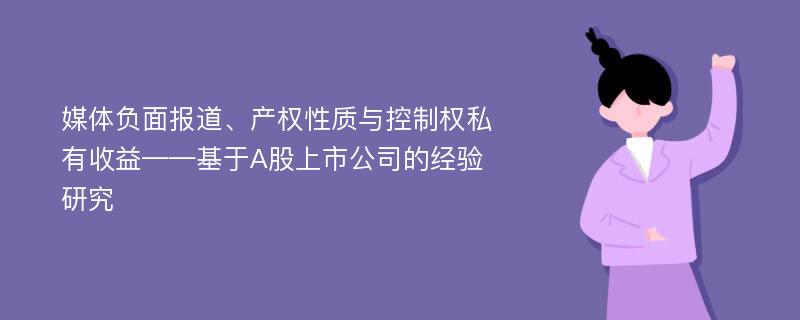 媒体负面报道、产权性质与控制权私有收益——基于A股上市公司的经验研究