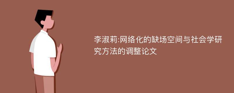 李淑莉:网络化的缺场空间与社会学研究方法的调整论文