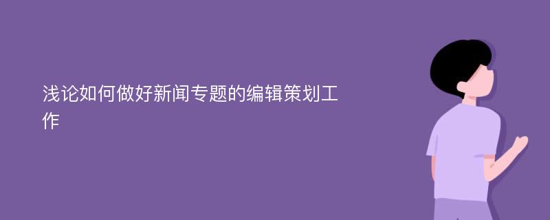 浅论如何做好新闻专题的编辑策划工作