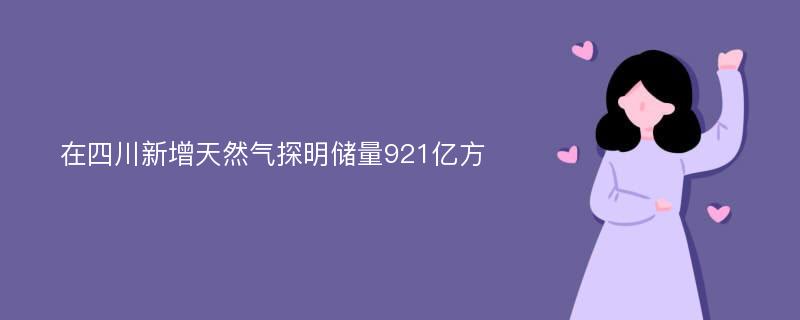 在四川新增天然气探明储量921亿方