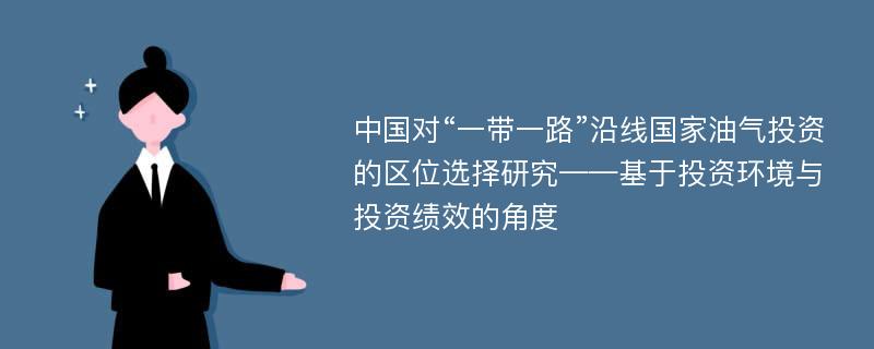 中国对“一带一路”沿线国家油气投资的区位选择研究——基于投资环境与投资绩效的角度