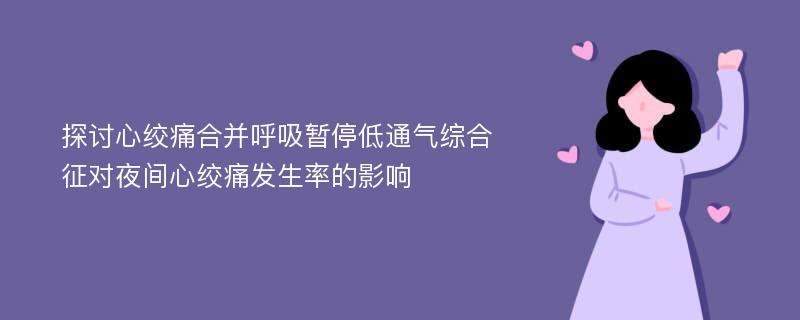 探讨心绞痛合并呼吸暂停低通气综合征对夜间心绞痛发生率的影响