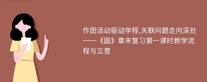 作图活动驱动学程,关联问题走向深处——《圆》章末复习第一课时教学流程与立意