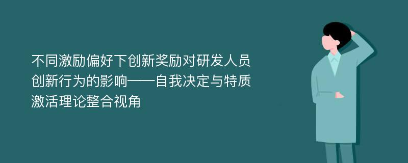 不同激励偏好下创新奖励对研发人员创新行为的影响——自我决定与特质激活理论整合视角