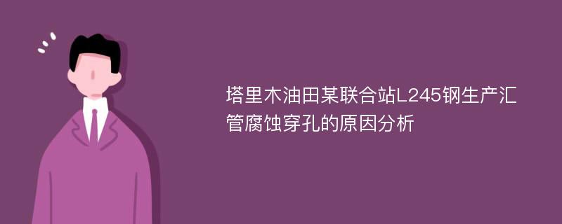 塔里木油田某联合站L245钢生产汇管腐蚀穿孔的原因分析