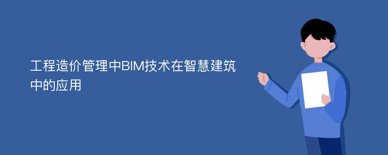 工程造价管理中BIM技术在智慧建筑中的应用