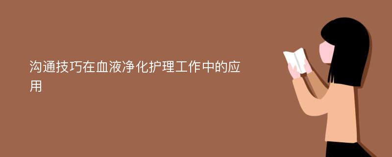 沟通技巧在血液净化护理工作中的应用