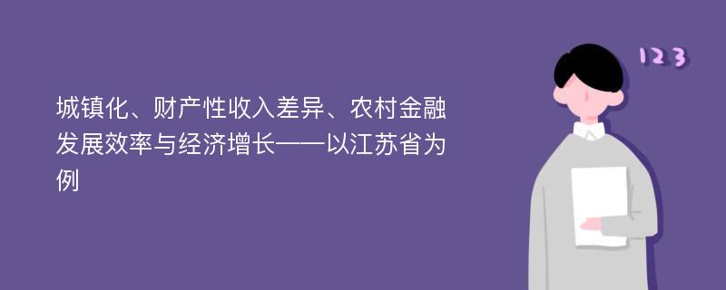 城镇化、财产性收入差异、农村金融发展效率与经济增长——以江苏省为例