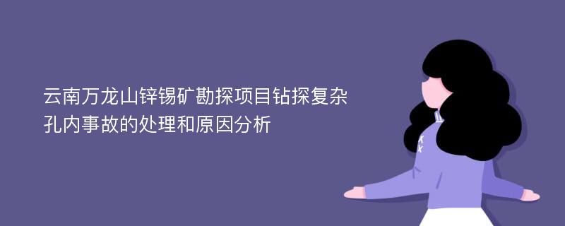 云南万龙山锌锡矿勘探项目钻探复杂孔内事故的处理和原因分析