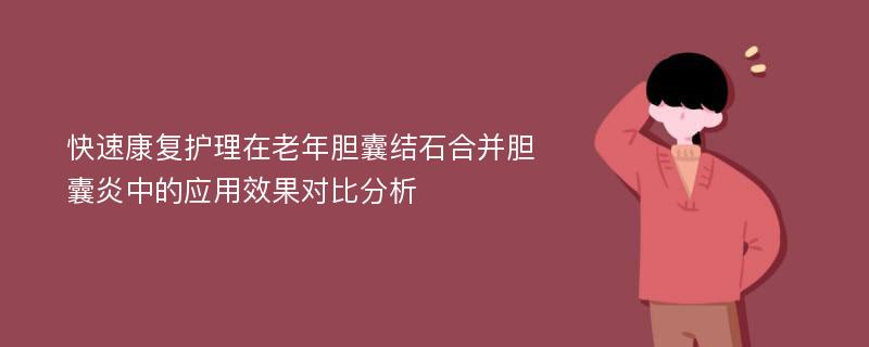 快速康复护理在老年胆囊结石合并胆囊炎中的应用效果对比分析