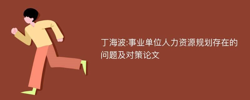 丁海波:事业单位人力资源规划存在的问题及对策论文