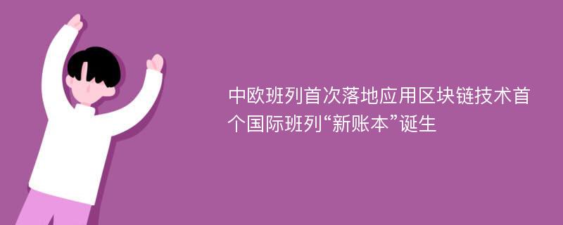 中欧班列首次落地应用区块链技术首个国际班列“新账本”诞生