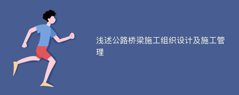 浅述公路桥梁施工组织设计及施工管理