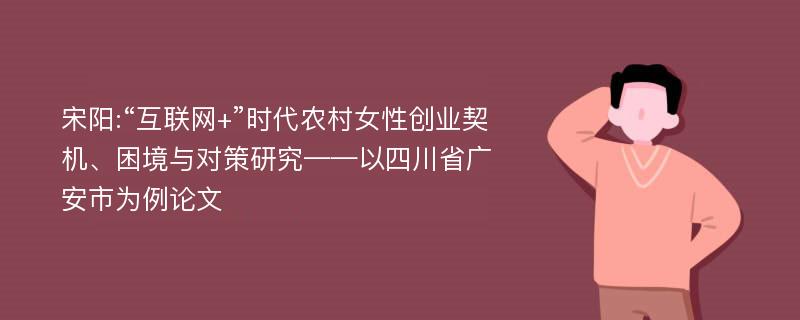 宋阳:“互联网+”时代农村女性创业契机、困境与对策研究——以四川省广安市为例论文