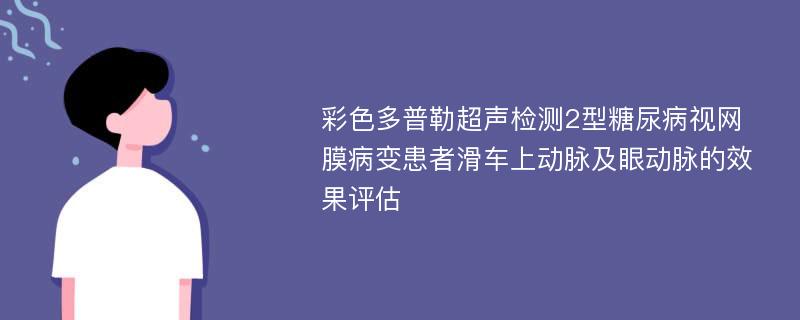 彩色多普勒超声检测2型糖尿病视网膜病变患者滑车上动脉及眼动脉的效果评估