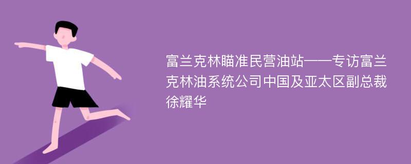 富兰克林瞄准民营油站——专访富兰克林油系统公司中国及亚太区副总裁徐耀华