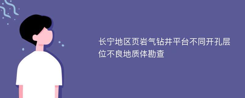 长宁地区页岩气钻井平台不同开孔层位不良地质体勘查