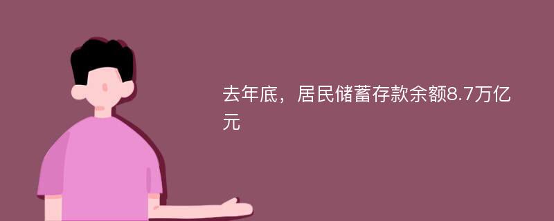 去年底，居民储蓄存款余额8.7万亿元