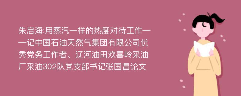 朱启海:用蒸汽一样的热度对待工作——记中国石油天然气集团有限公司优秀党务工作者、辽河油田欢喜岭采油厂采油302队党支部书记张国昌论文