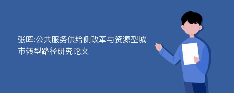 张晖:公共服务供给侧改革与资源型城市转型路径研究论文