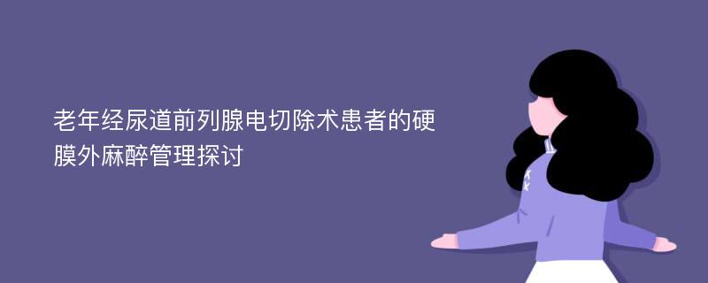 老年经尿道前列腺电切除术患者的硬膜外麻醉管理探讨