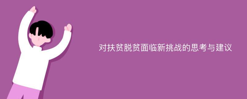 对扶贫脱贫面临新挑战的思考与建议