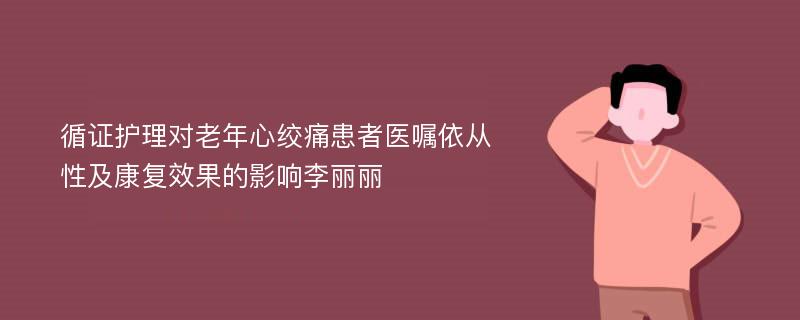 循证护理对老年心绞痛患者医嘱依从性及康复效果的影响李丽丽