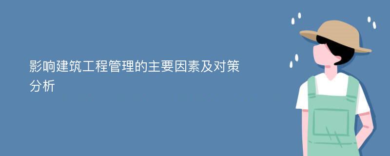 影响建筑工程管理的主要因素及对策分析