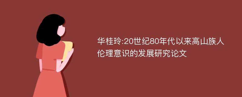 华桂玲:20世纪80年代以来高山族人伦理意识的发展研究论文