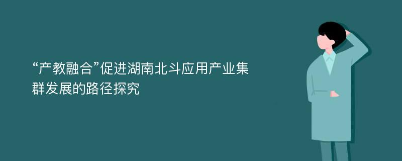 “产教融合”促进湖南北斗应用产业集群发展的路径探究