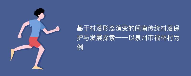 基于村落形态演变的闽南传统村落保护与发展探索——以泉州市福林村为例