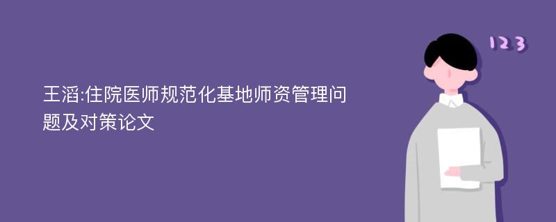 王滔:住院医师规范化基地师资管理问题及对策论文