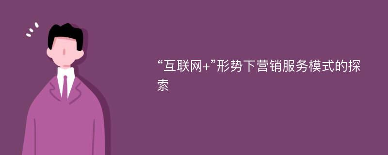 “互联网+”形势下营销服务模式的探索