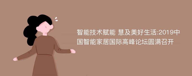 智能技术赋能 慧及美好生活:2019中国智能家居国际高峰论坛圆满召开