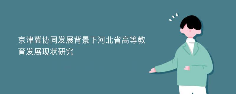 京津冀协同发展背景下河北省高等教育发展现状研究