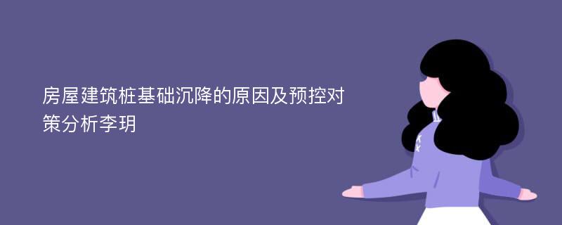 房屋建筑桩基础沉降的原因及预控对策分析李玥