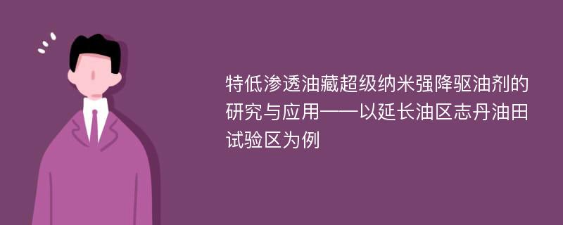 特低渗透油藏超级纳米强降驱油剂的研究与应用——以延长油区志丹油田试验区为例