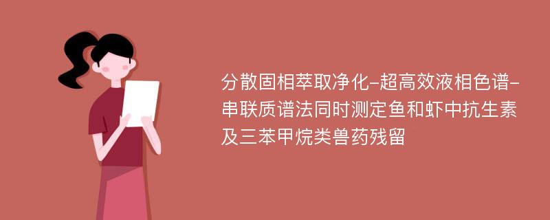 分散固相萃取净化-超高效液相色谱-串联质谱法同时测定鱼和虾中抗生素及三苯甲烷类兽药残留