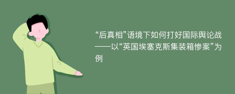 “后真相”语境下如何打好国际舆论战——以“英国埃塞克斯集装箱惨案”为例