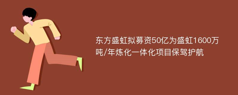 东方盛虹拟募资50亿为盛虹1600万吨/年炼化一体化项目保驾护航